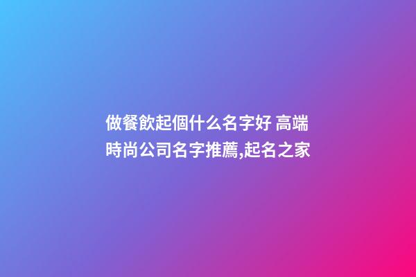 做餐飲起個什么名字好 高端時尚公司名字推薦,起名之家-第1張-公司起名-玄機派